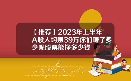 【推荐】2023年上半年A股人均赚39万你们赚了多少呢股票能挣多少钱