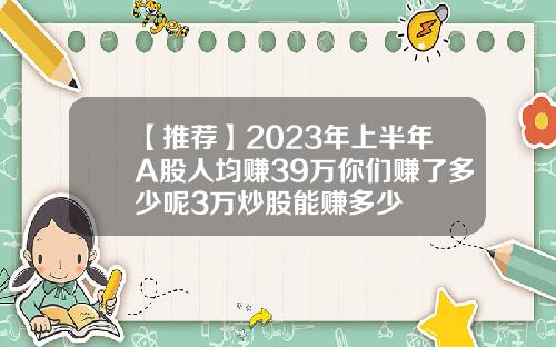 【推荐】2023年上半年A股人均赚39万你们赚了多少呢3万炒股能赚多少