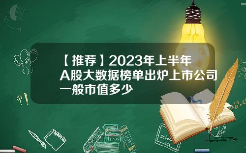 【推荐】2023年上半年A股大数据榜单出炉上市公司一般市值多少