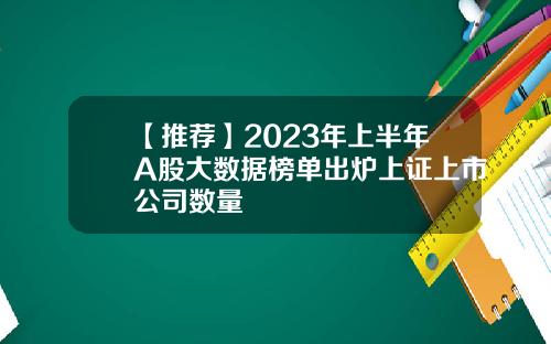 【推荐】2023年上半年A股大数据榜单出炉上证上市公司数量