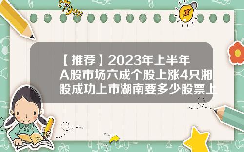 【推荐】2023年上半年A股市场六成个股上涨4只湘股成功上市湖南要多少股票上市