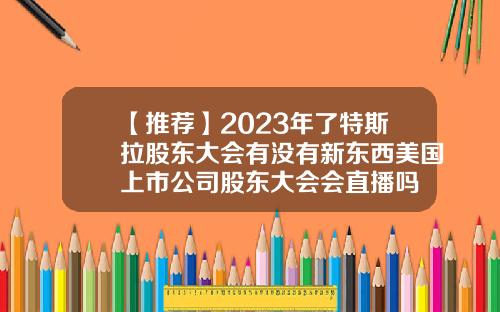 【推荐】2023年了特斯拉股东大会有没有新东西美国上市公司股东大会会直播吗