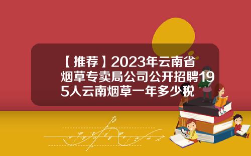 【推荐】2023年云南省烟草专卖局公司公开招聘195人云南烟草一年多少税