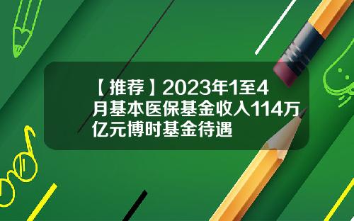 【推荐】2023年1至4月基本医保基金收入114万亿元博时基金待遇