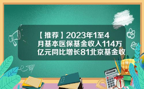 【推荐】2023年1至4月基本医保基金收入114万亿元同比增长81北京基金收入