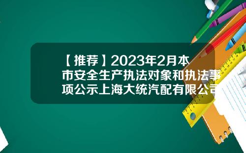 【推荐】2023年2月本市安全生产执法对象和执法事项公示上海大统汽配有限公司