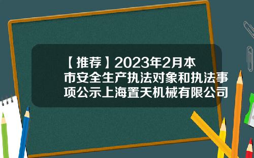 【推荐】2023年2月本市安全生产执法对象和执法事项公示上海置天机械有限公司