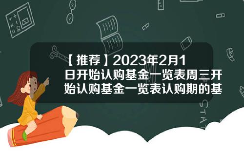 【推荐】2023年2月1日开始认购基金一览表周三开始认购基金一览表认购期的基金