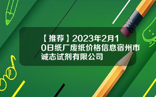 【推荐】2023年2月10日纸厂废纸价格信息宿州市诚志试剂有限公司