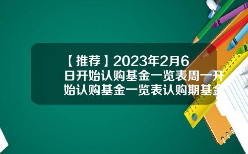 【推荐】2023年2月6日开始认购基金一览表周一开始认购基金一览表认购期基金