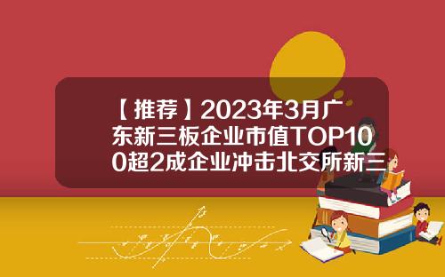 【推荐】2023年3月广东新三板企业市值TOP100超2成企业冲击北交所新三板公司分析
