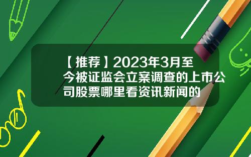 【推荐】2023年3月至今被证监会立案调查的上市公司股票哪里看资讯新闻的