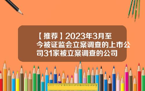 【推荐】2023年3月至今被证监会立案调查的上市公司31家被立案调查的公司