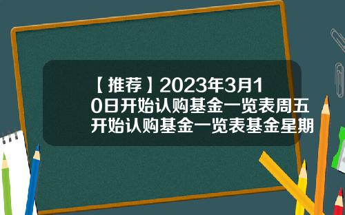 【推荐】2023年3月10日开始认购基金一览表周五开始认购基金一览表基金星期五买
