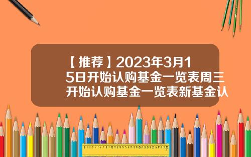 【推荐】2023年3月15日开始认购基金一览表周三开始认购基金一览表新基金认购期