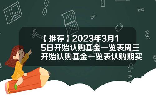【推荐】2023年3月15日开始认购基金一览表周三开始认购基金一览表认购期买基金