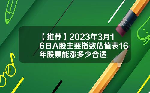 【推荐】2023年3月16日A股主要指数估值表16年股票能涨多少合适