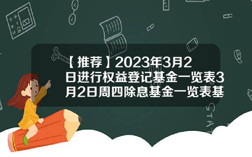 【推荐】2023年3月2日进行权益登记基金一览表3月2日周四除息基金一览表基金除息