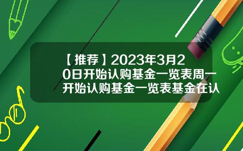 【推荐】2023年3月20日开始认购基金一览表周一开始认购基金一览表基金在认购期