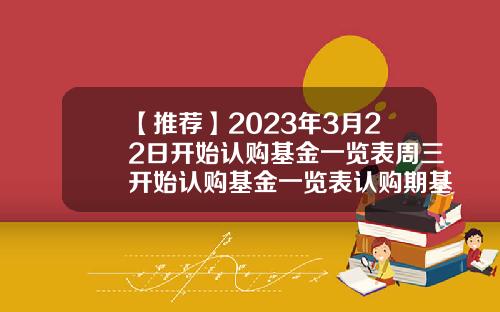 【推荐】2023年3月22日开始认购基金一览表周三开始认购基金一览表认购期基金