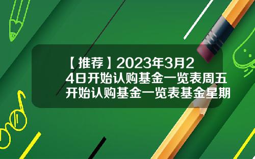 【推荐】2023年3月24日开始认购基金一览表周五开始认购基金一览表基金星期五买
