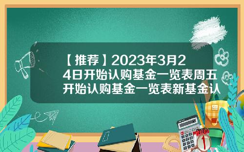 【推荐】2023年3月24日开始认购基金一览表周五开始认购基金一览表新基金认购期