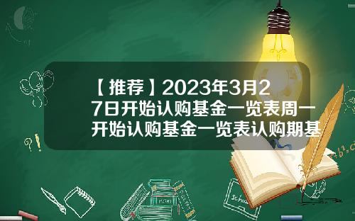 【推荐】2023年3月27日开始认购基金一览表周一开始认购基金一览表认购期基金