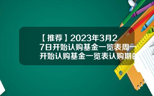 【推荐】2023年3月27日开始认购基金一览表周一开始认购基金一览表认购期的基金