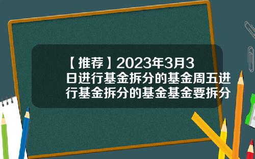 【推荐】2023年3月3日进行基金拆分的基金周五进行基金拆分的基金基金要拆分