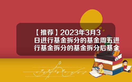【推荐】2023年3月3日进行基金拆分的基金周五进行基金拆分的基金拆分后基金