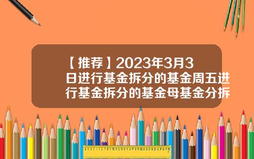 【推荐】2023年3月3日进行基金拆分的基金周五进行基金拆分的基金母基金分拆