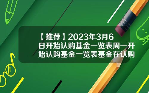 【推荐】2023年3月6日开始认购基金一览表周一开始认购基金一览表基金在认购期