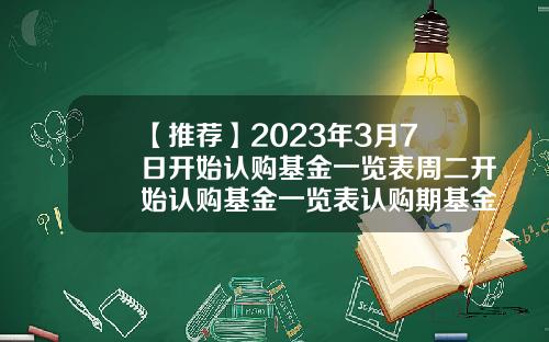 【推荐】2023年3月7日开始认购基金一览表周二开始认购基金一览表认购期基金