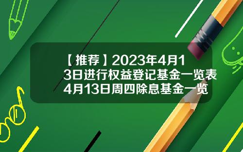 【推荐】2023年4月13日进行权益登记基金一览表4月13日周四除息基金一览表基金除息