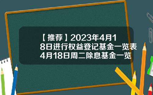 【推荐】2023年4月18日进行权益登记基金一览表4月18日周二除息基金一览表202009基金