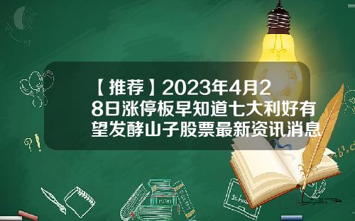 【推荐】2023年4月28日涨停板早知道七大利好有望发酵山子股票最新资讯消息