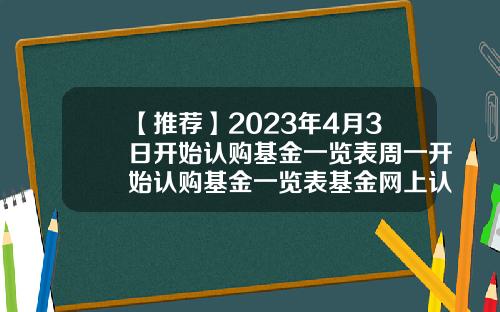 【推荐】2023年4月3日开始认购基金一览表周一开始认购基金一览表基金网上认购
