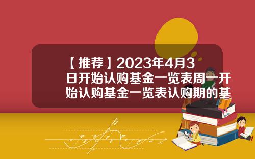 【推荐】2023年4月3日开始认购基金一览表周一开始认购基金一览表认购期的基金