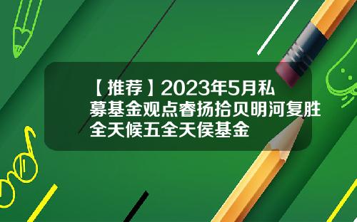 【推荐】2023年5月私募基金观点睿扬拾贝明河复胜全天候五全天侯基金