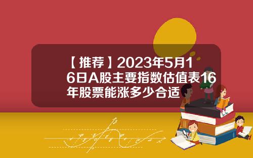 【推荐】2023年5月16日A股主要指数估值表16年股票能涨多少合适