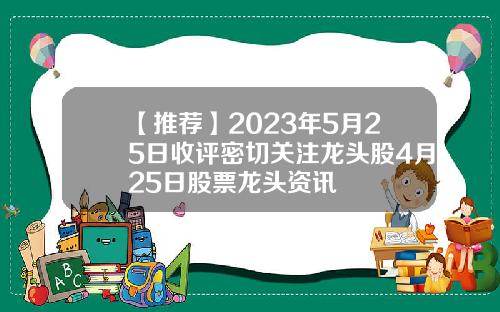 【推荐】2023年5月25日收评密切关注龙头股4月25日股票龙头资讯