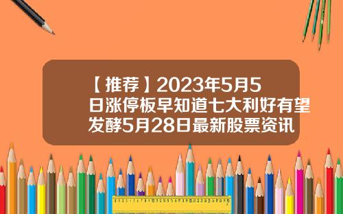 【推荐】2023年5月5日涨停板早知道七大利好有望发酵5月28日最新股票资讯