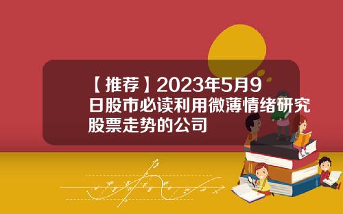 【推荐】2023年5月9日股市必读利用微薄情绪研究股票走势的公司