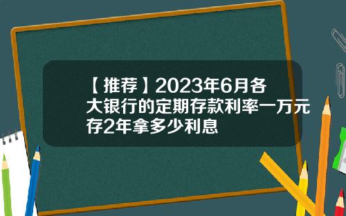 【推荐】2023年6月各大银行的定期存款利率一万元存2年拿多少利息