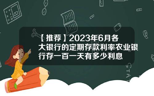 【推荐】2023年6月各大银行的定期存款利率农业银行存一百一天有多少利息
