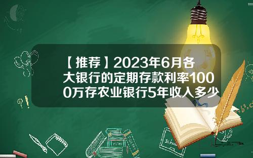 【推荐】2023年6月各大银行的定期存款利率1000万存农业银行5年收入多少