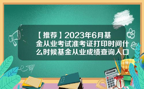 【推荐】2023年6月基金从业考试准考证打印时间什么时候基金从业成绩查询入口