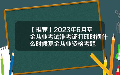 【推荐】2023年6月基金从业考试准考证打印时间什么时候基金从业资格考题