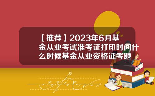 【推荐】2023年6月基金从业考试准考证打印时间什么时候基金从业资格证考题