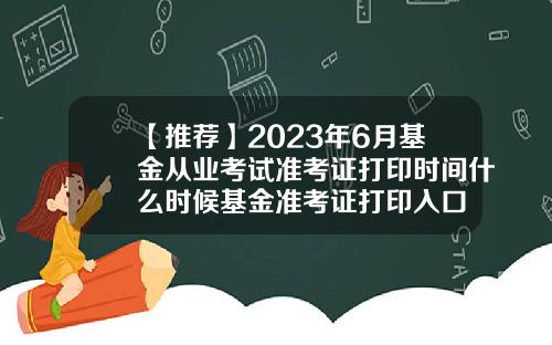 【推荐】2023年6月基金从业考试准考证打印时间什么时候基金准考证打印入口
